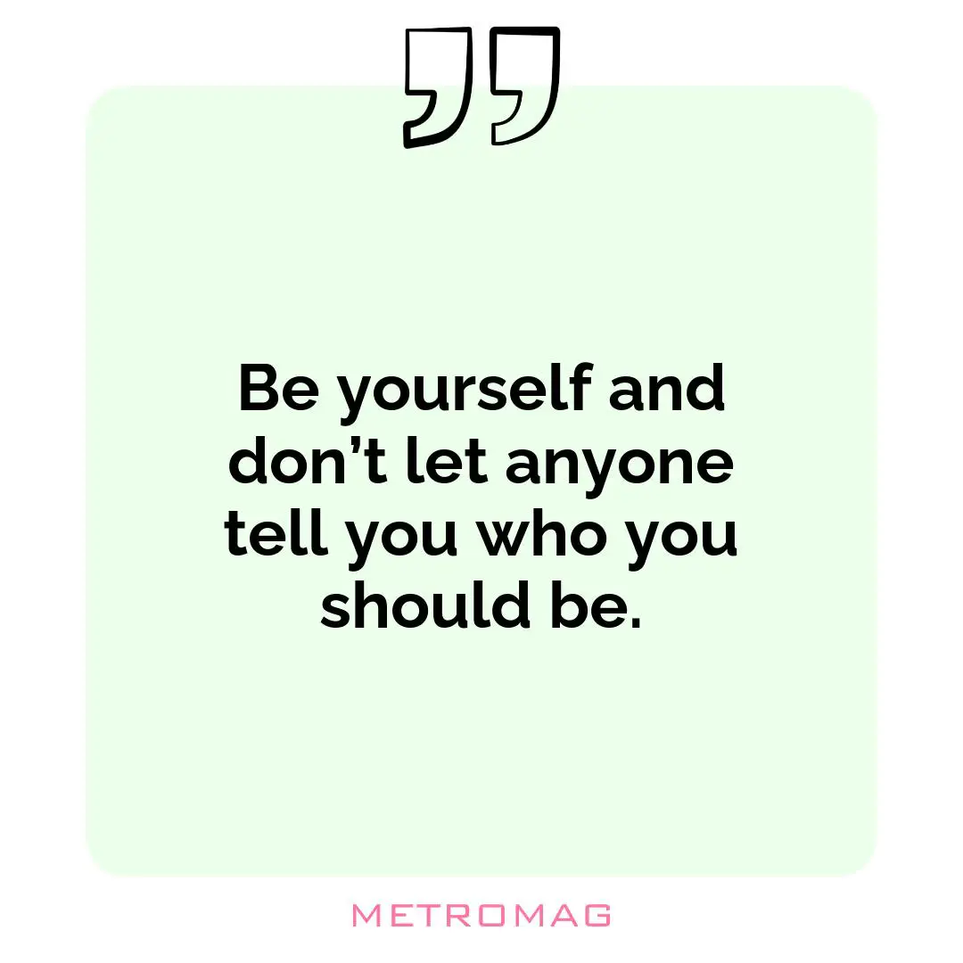 Be yourself and don’t let anyone tell you who you should be.