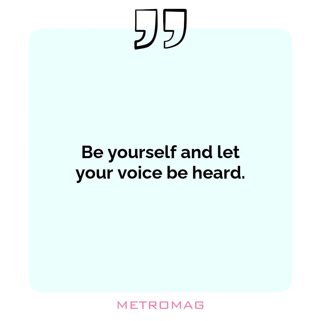 Be yourself and let your voice be heard.