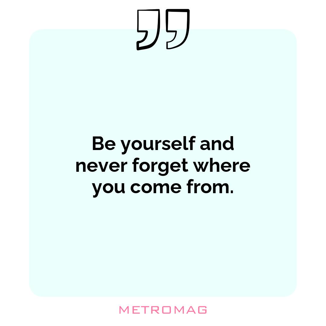 Be yourself and never forget where you come from.