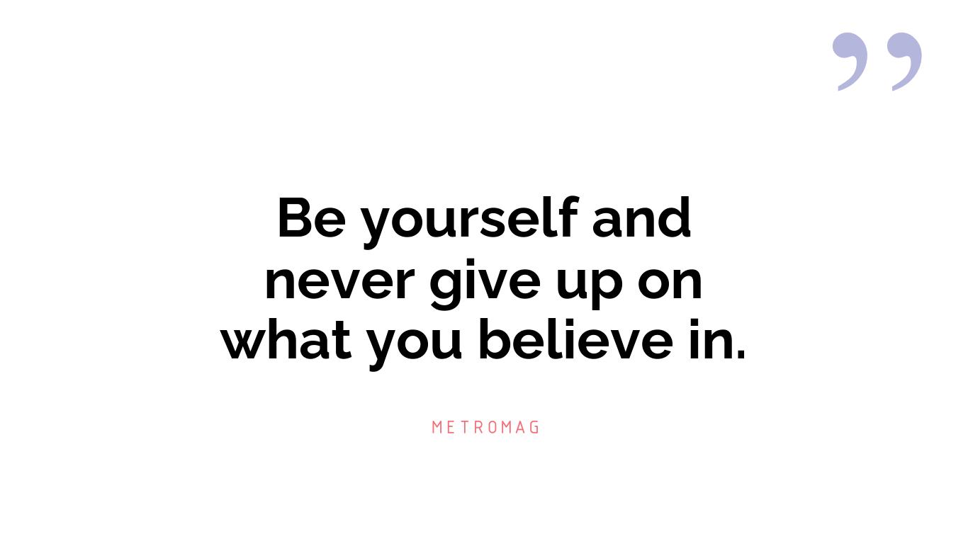 Be yourself and never give up on what you believe in.