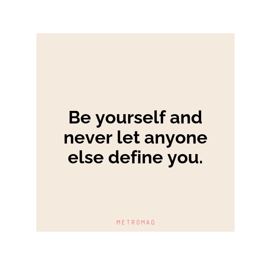 Be yourself and never let anyone else define you.
