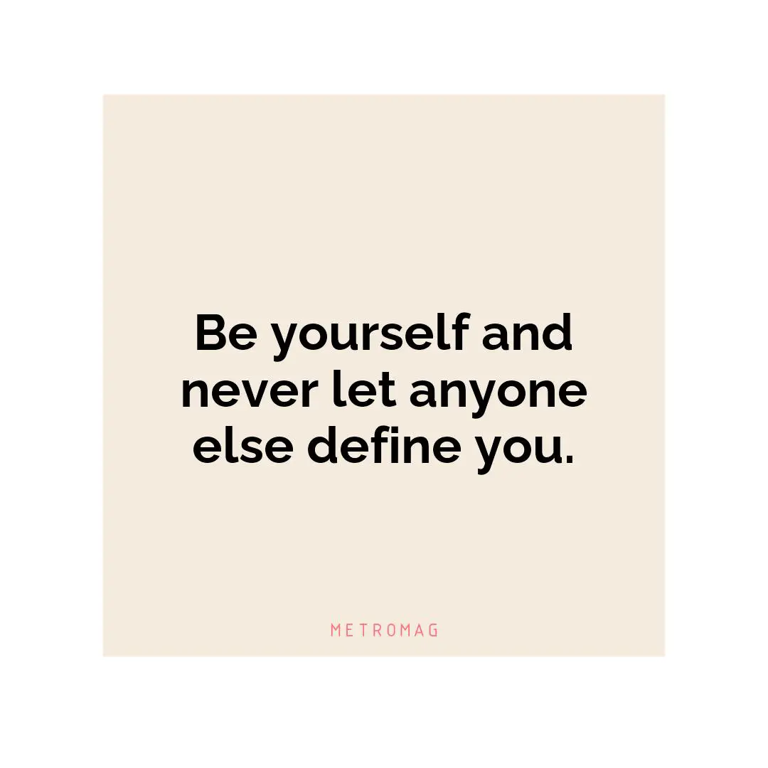 Be yourself and never let anyone else define you.