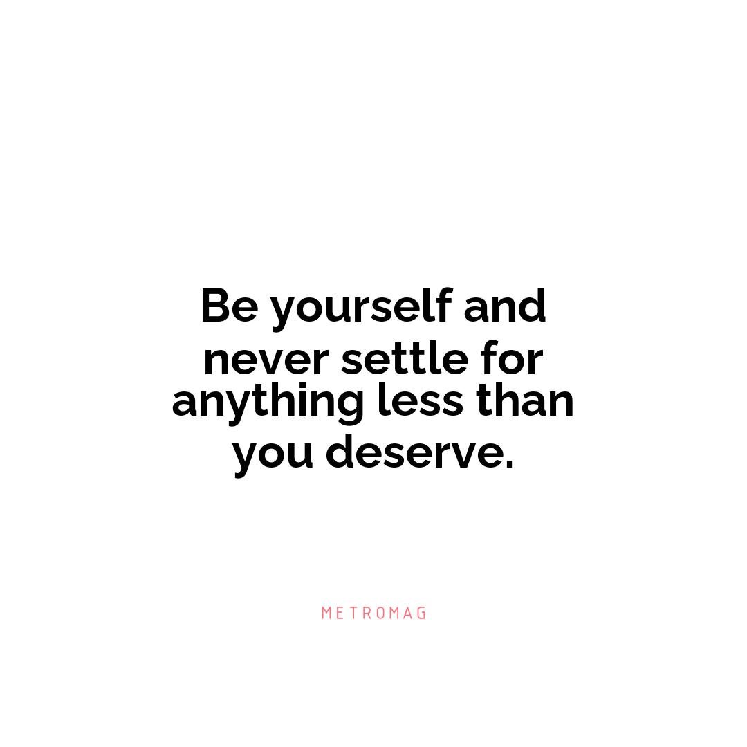 Be yourself and never settle for anything less than you deserve.