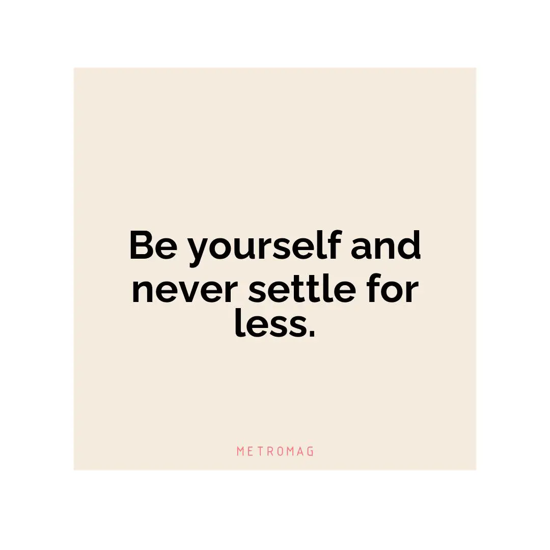 Be yourself and never settle for less.