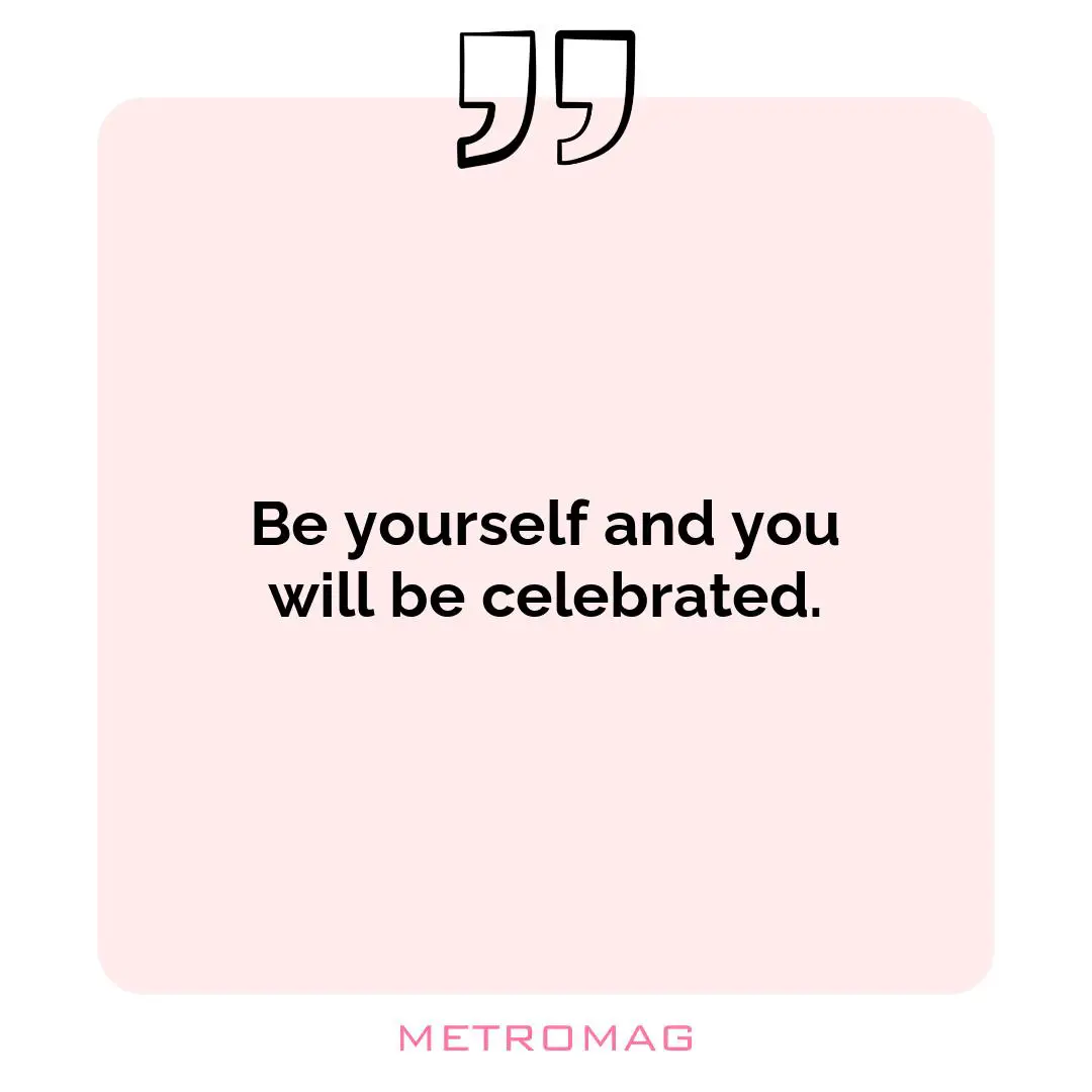 Be yourself and you will be celebrated.