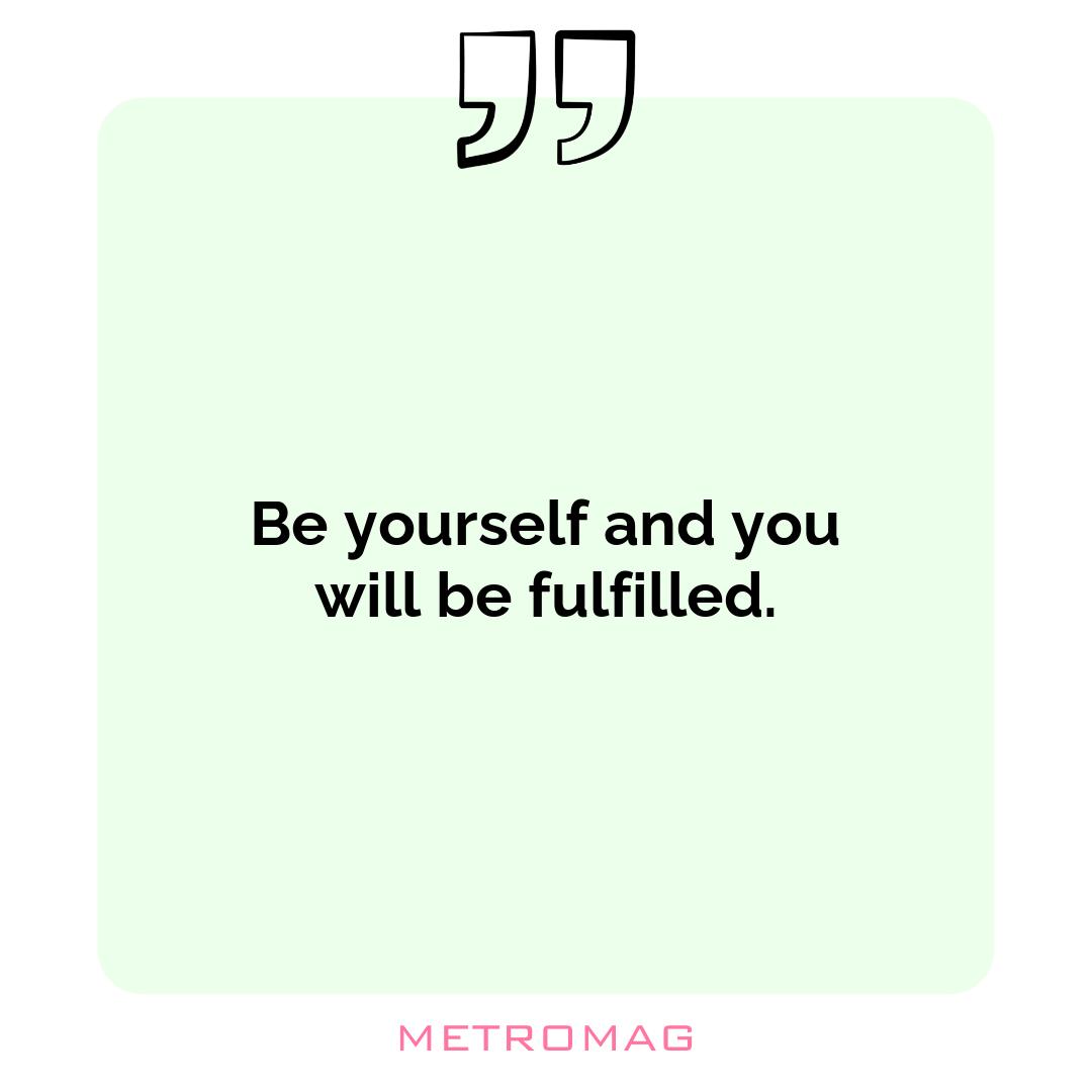 Be yourself and you will be fulfilled.