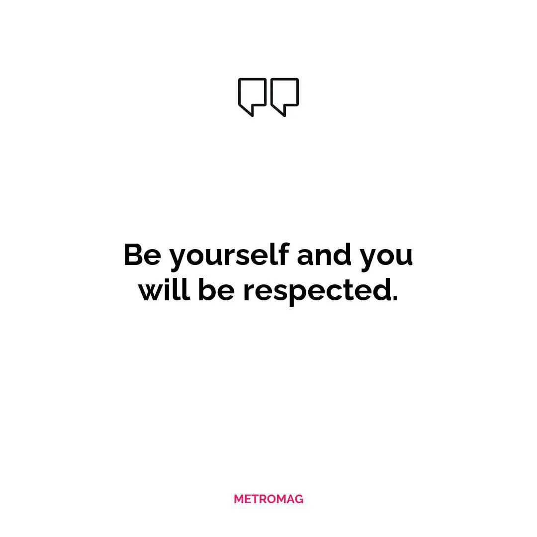 Be yourself and you will be respected.