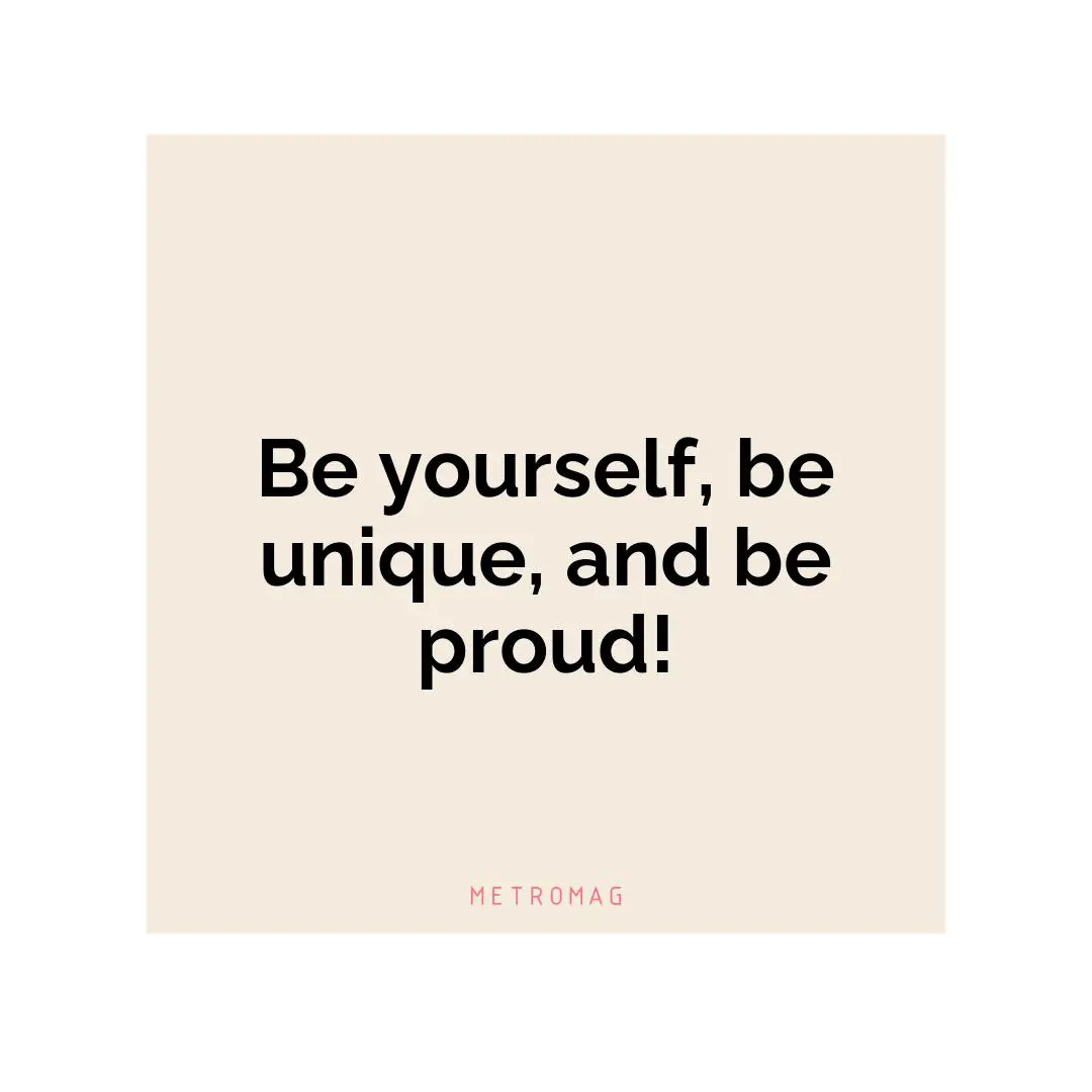 Be yourself, be unique, and be proud!