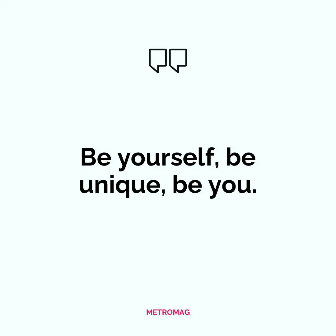 Be yourself, be unique, be you.