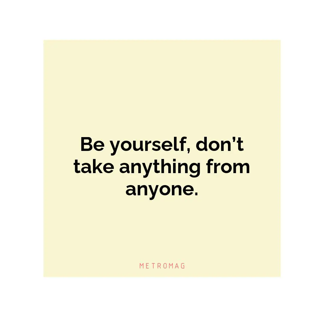 Be yourself, don’t take anything from anyone.
