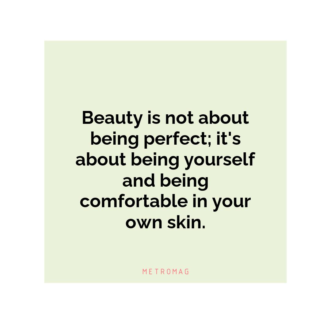 Beauty is not about being perfect; it's about being yourself and being comfortable in your own skin.
