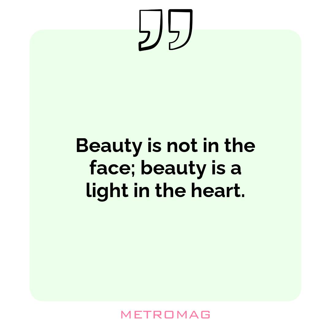 Beauty is not in the face; beauty is a light in the heart.