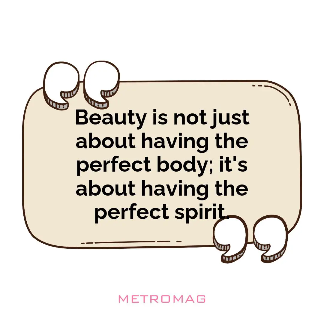 Beauty is not just about having the perfect body; it's about having the perfect spirit.