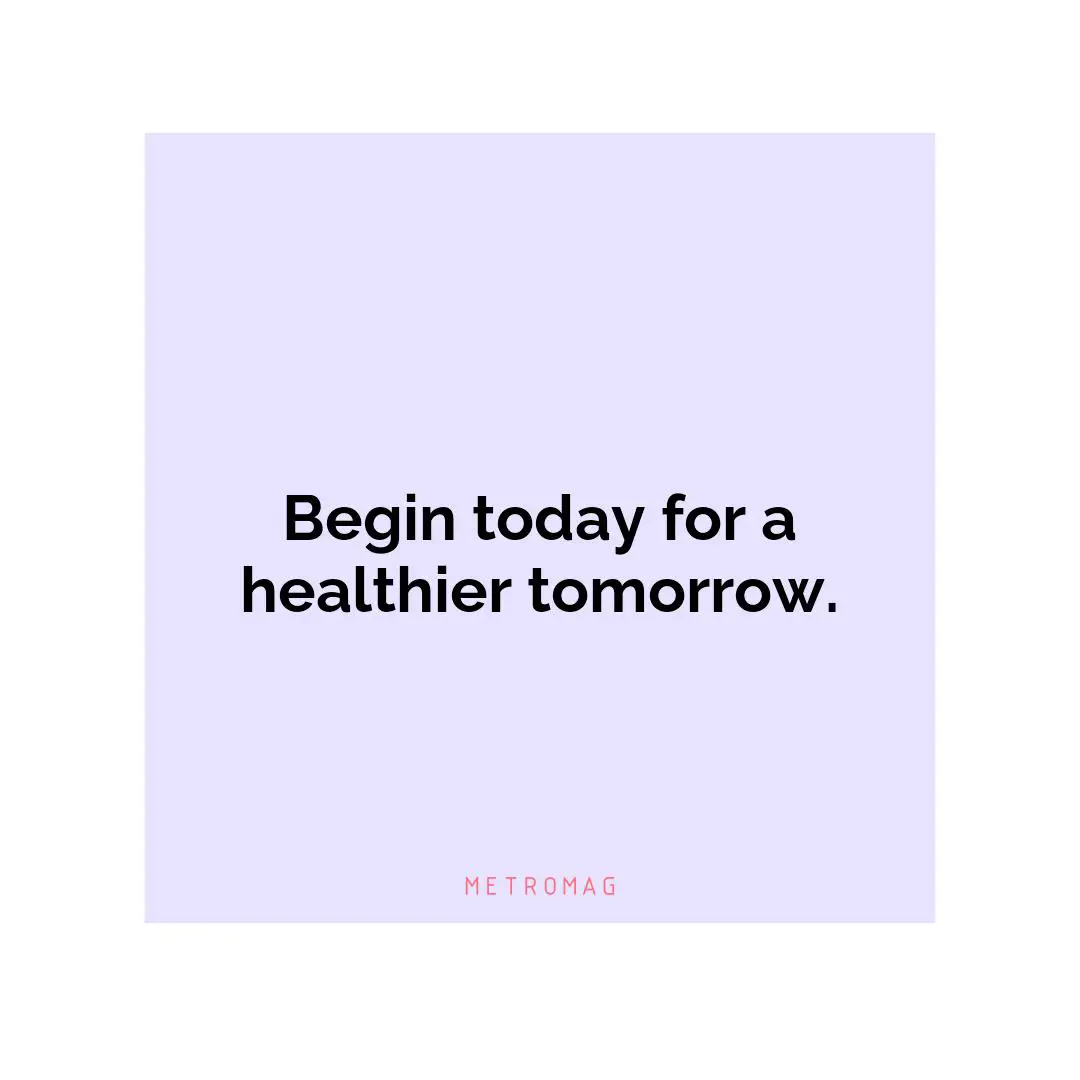 Begin today for a healthier tomorrow.