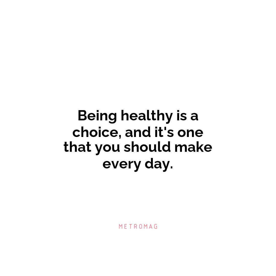 Being healthy is a choice, and it's one that you should make every day.