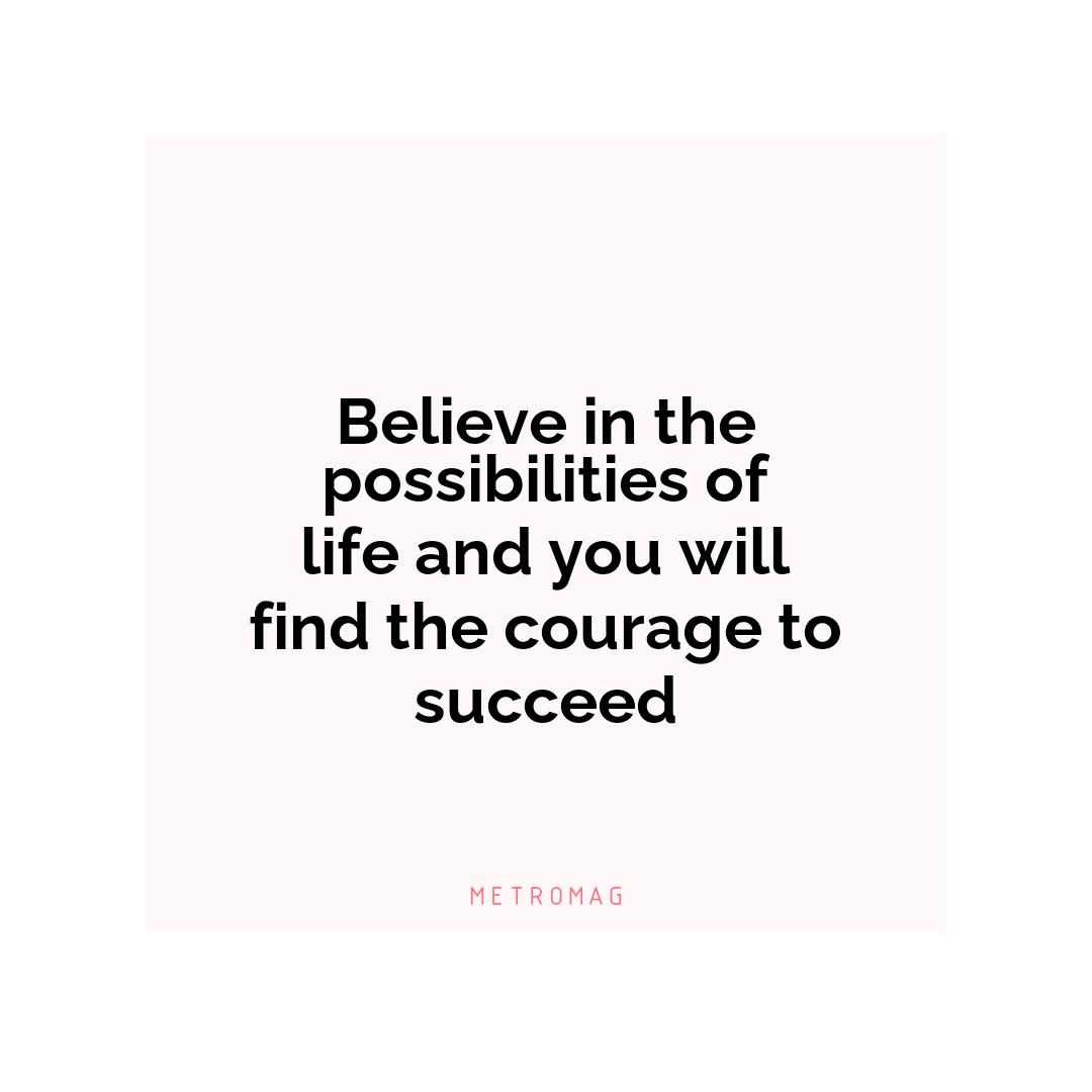 Believe in the possibilities of life and you will find the courage to succeed