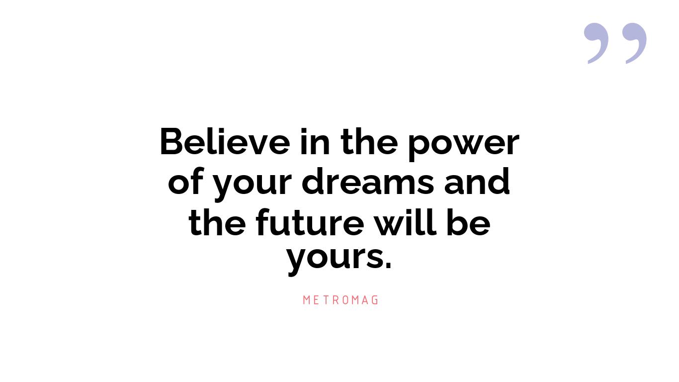 Believe in the power of your dreams and the future will be yours.