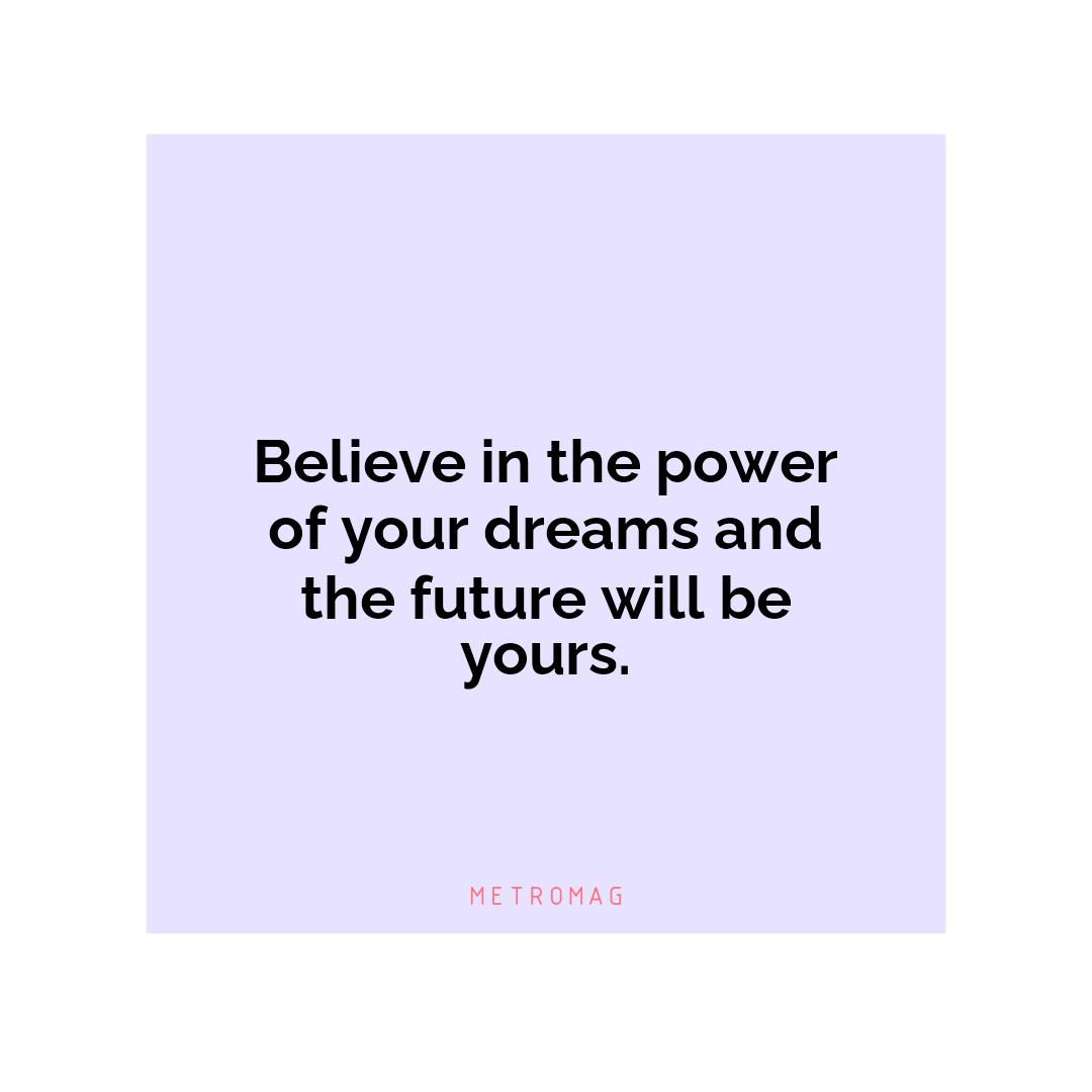 Believe in the power of your dreams and the future will be yours.