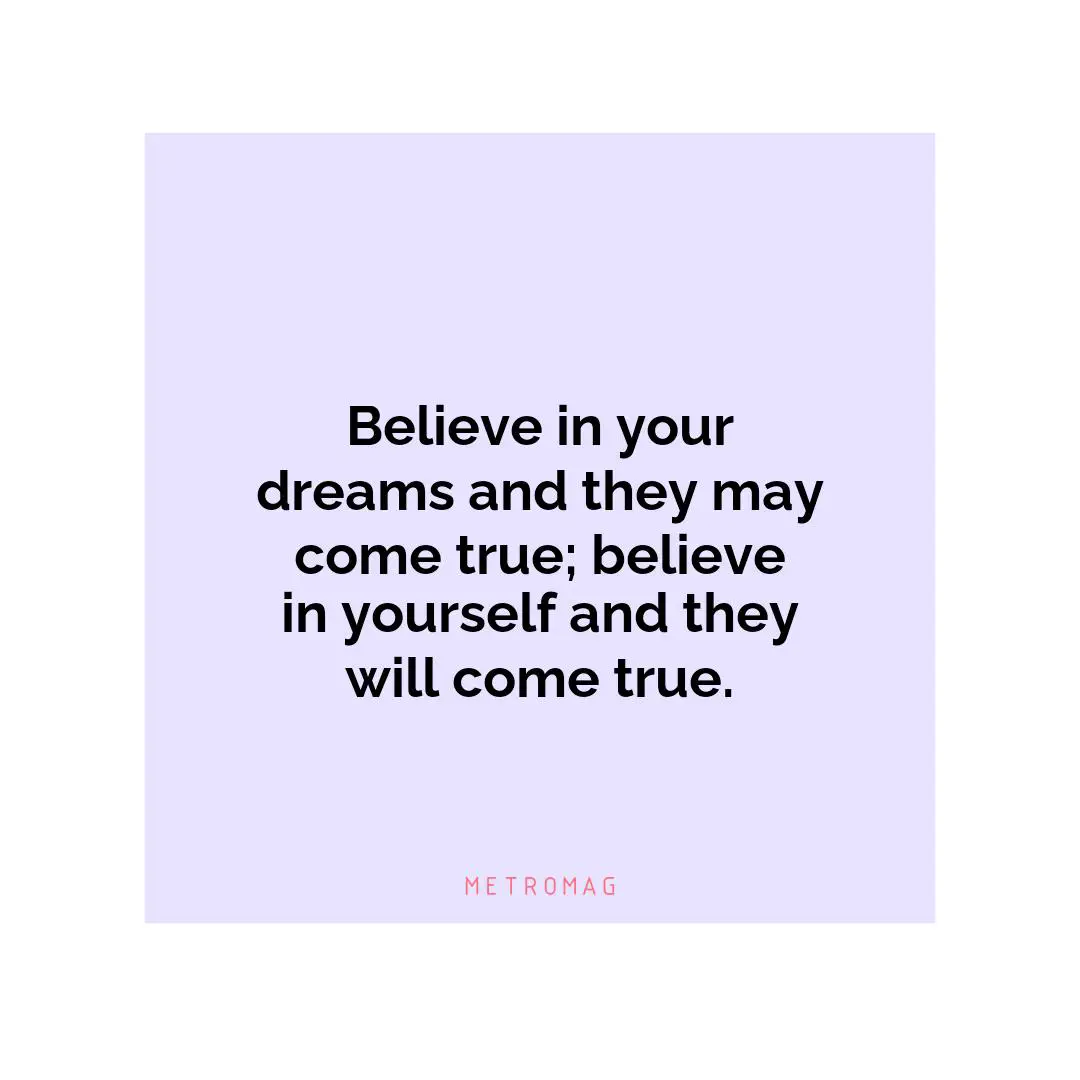 Believe in your dreams and they may come true; believe in yourself and they will come true.
