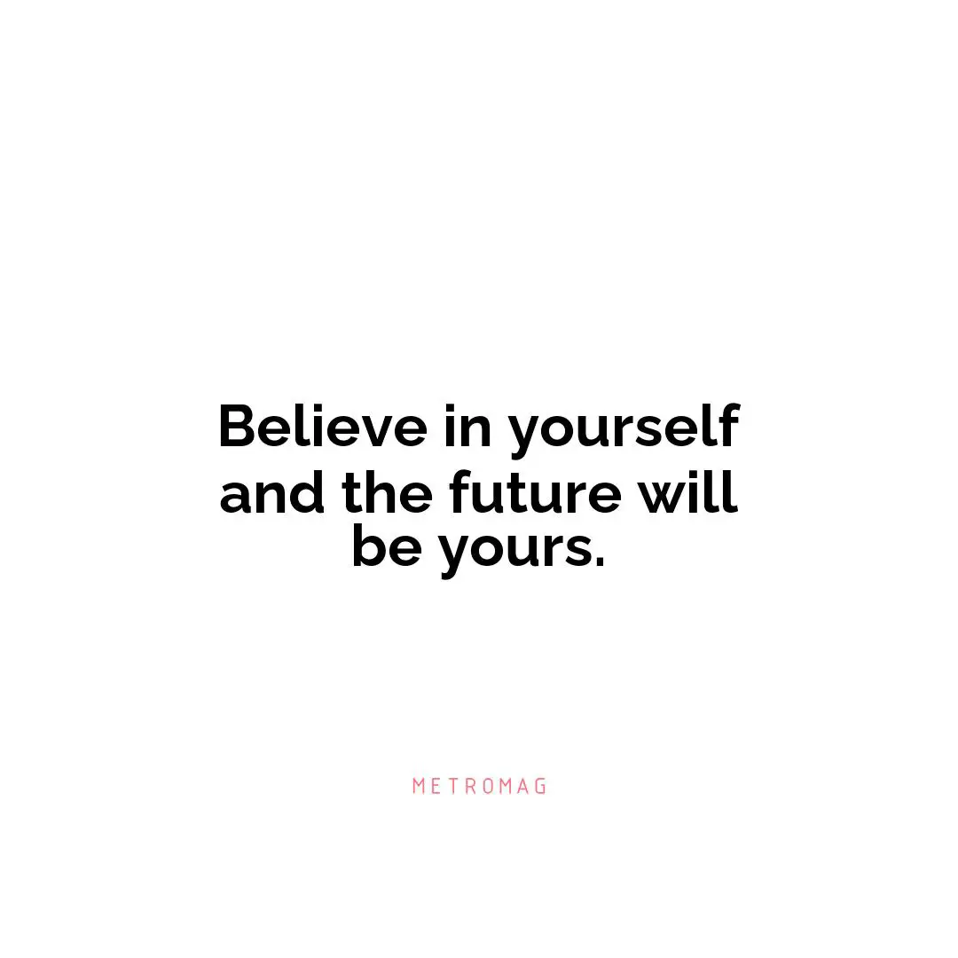 Believe in yourself and the future will be yours.
