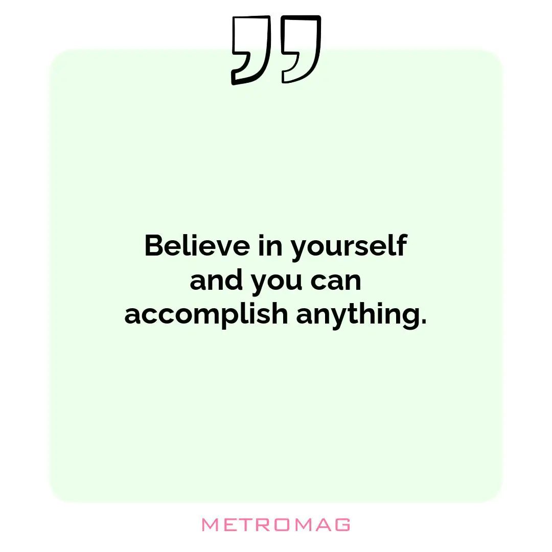 Believe in yourself and you can accomplish anything.
