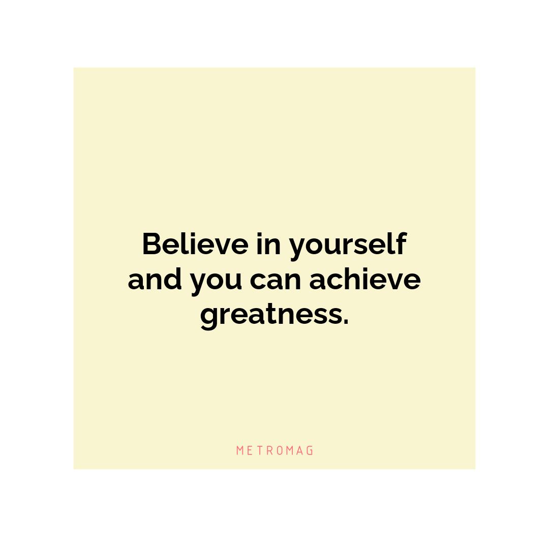 Believe in yourself and you can achieve greatness.