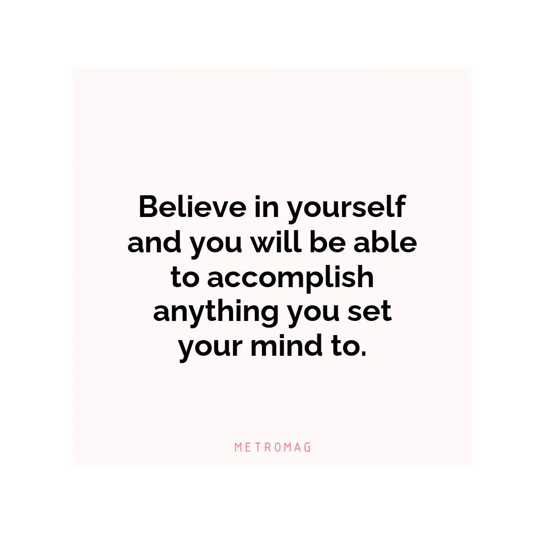 Believe in yourself and you will be able to accomplish anything you set your mind to.
