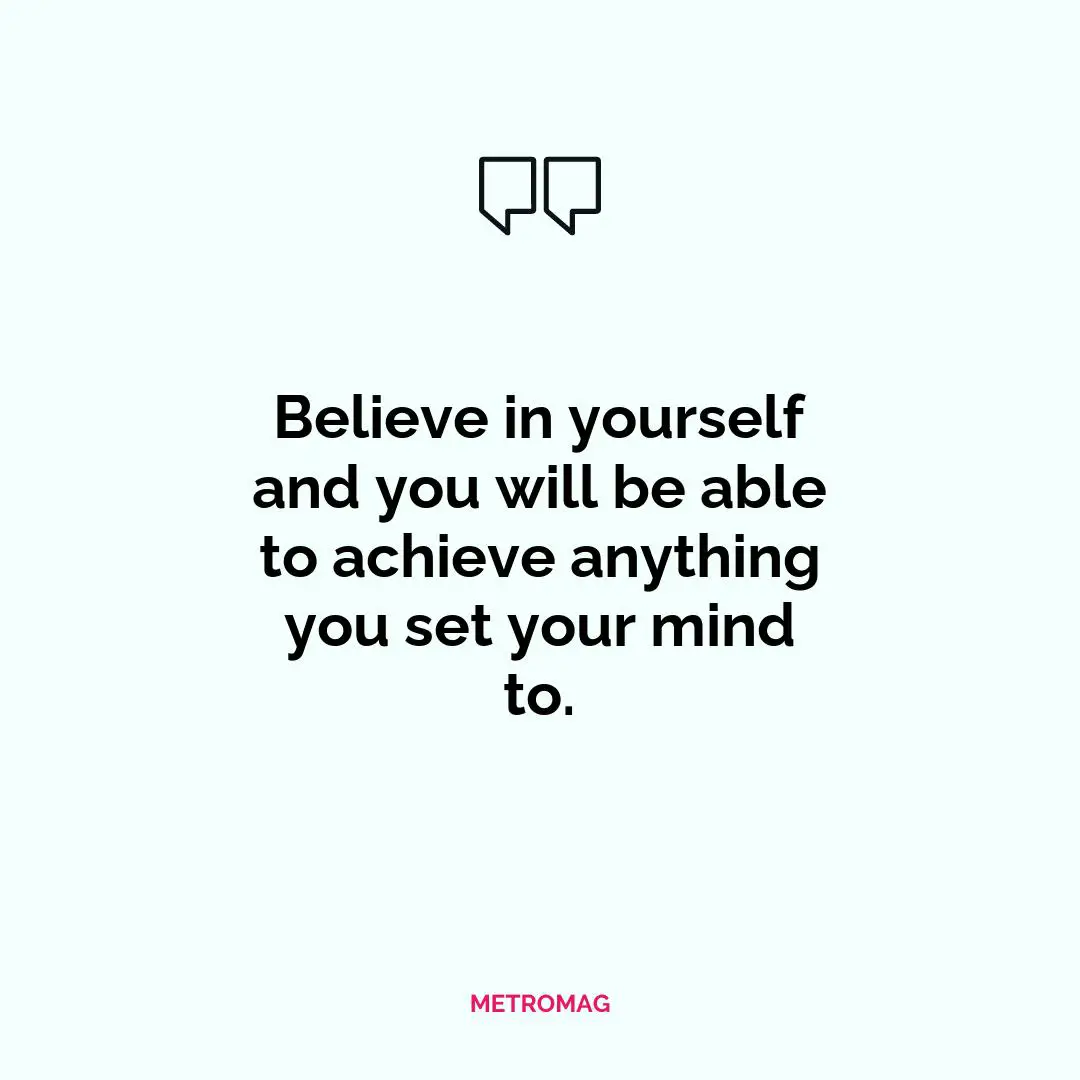 Believe in yourself and you will be able to achieve anything you set your mind to.
