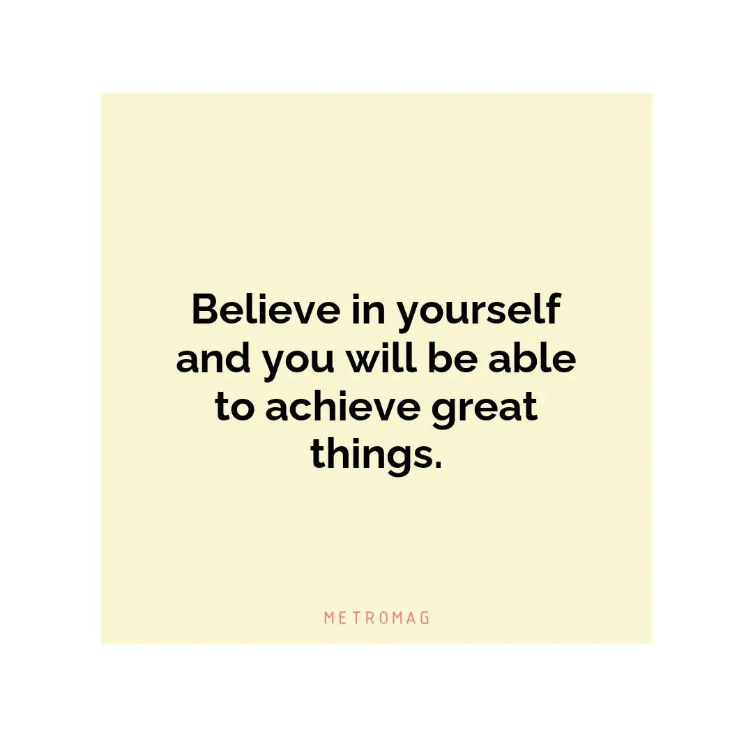 Believe in yourself and you will be able to achieve great things.