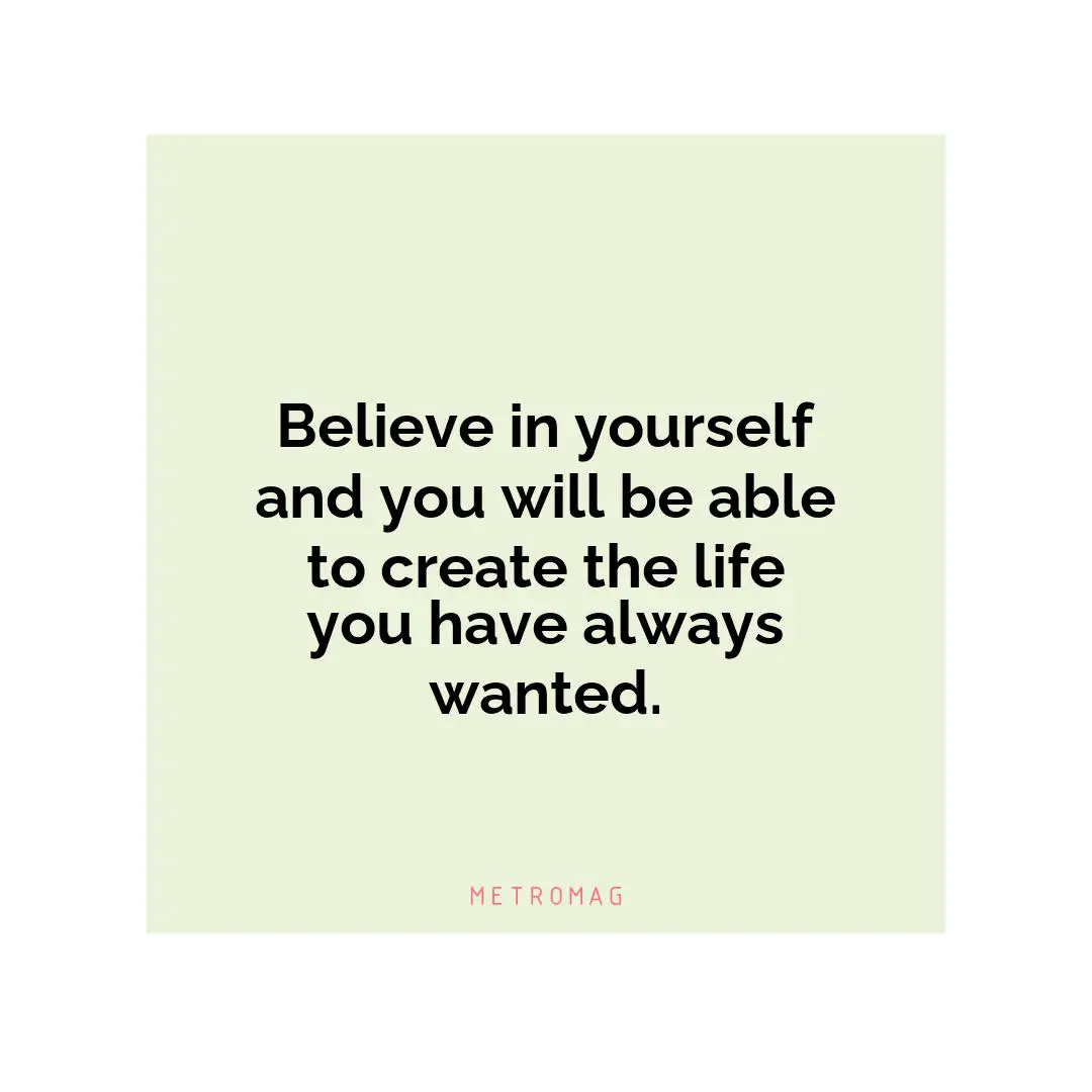 Believe in yourself and you will be able to create the life you have always wanted.