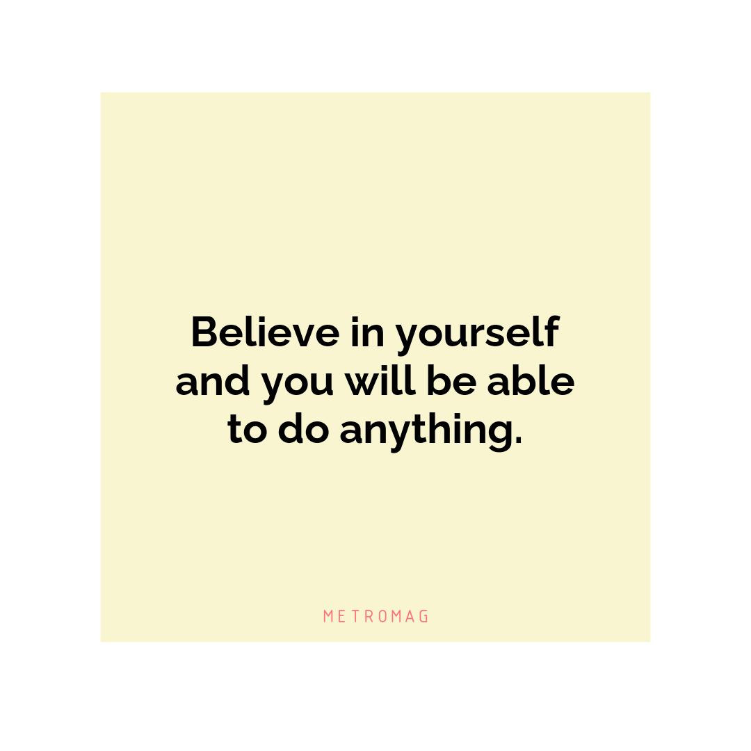 Believe in yourself and you will be able to do anything.