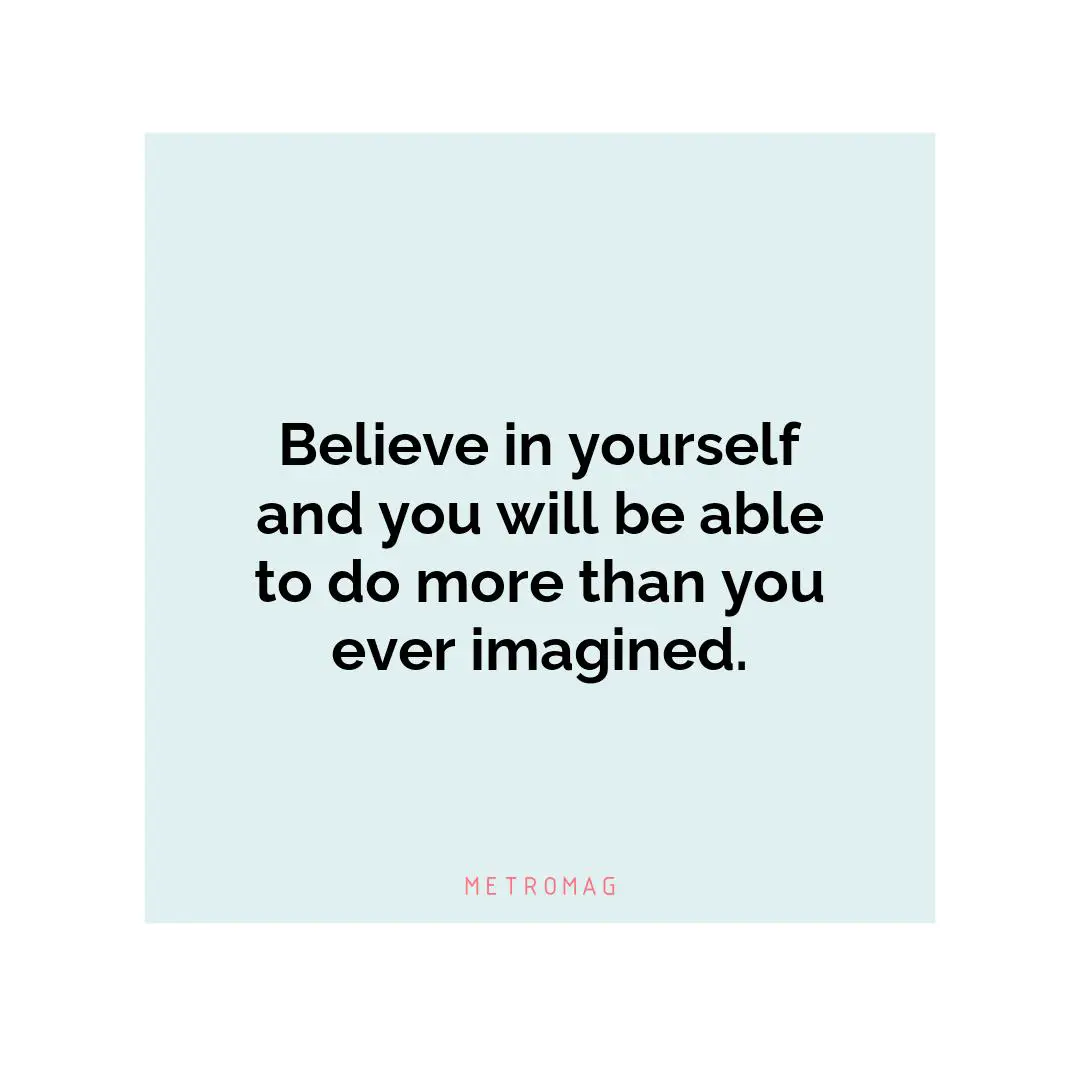 Believe in yourself and you will be able to do more than you ever imagined.