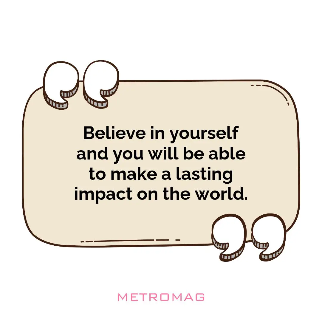Believe in yourself and you will be able to make a lasting impact on the world.