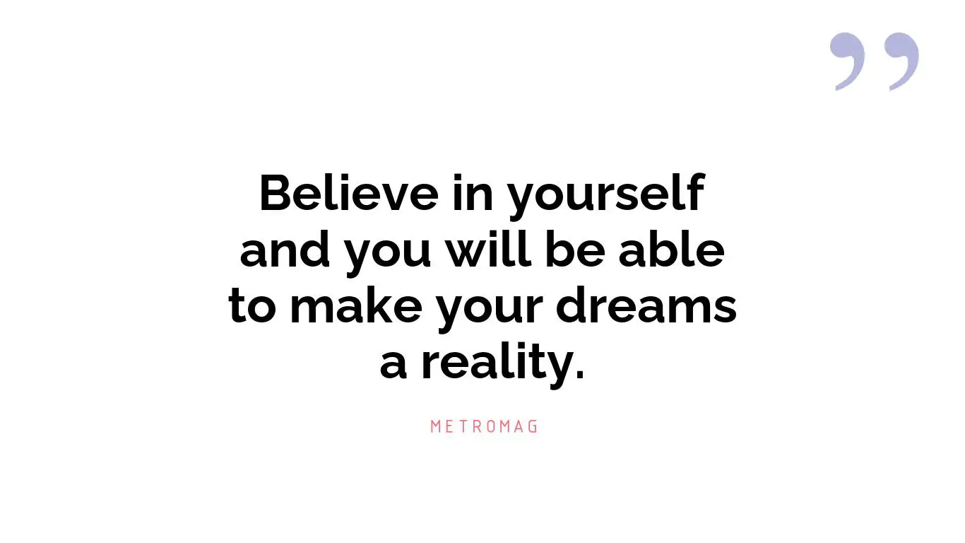 Believe in yourself and you will be able to make your dreams a reality.