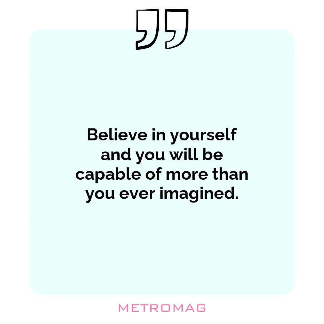 Believe in yourself and you will be capable of more than you ever imagined.