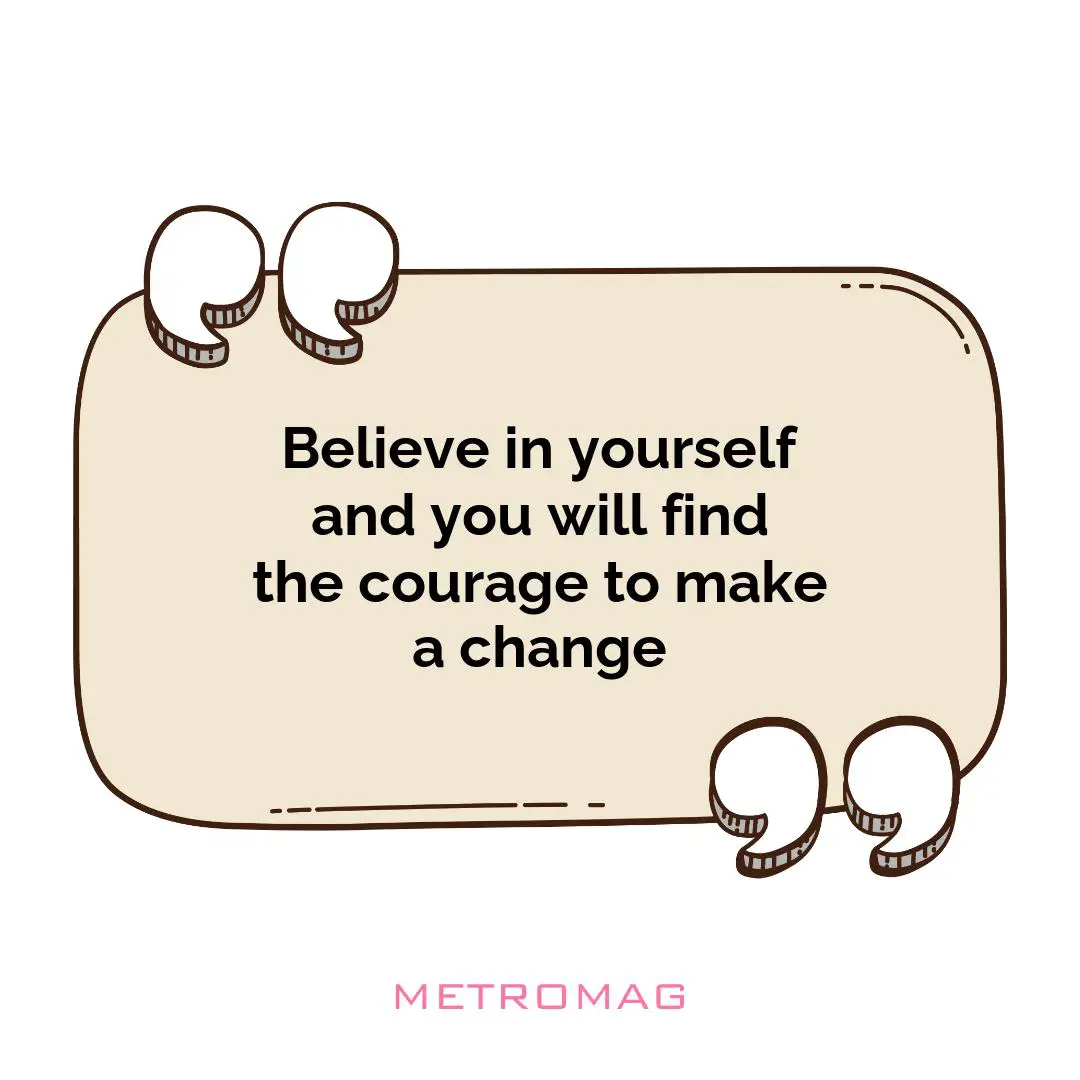 Believe in yourself and you will find the courage to make a change