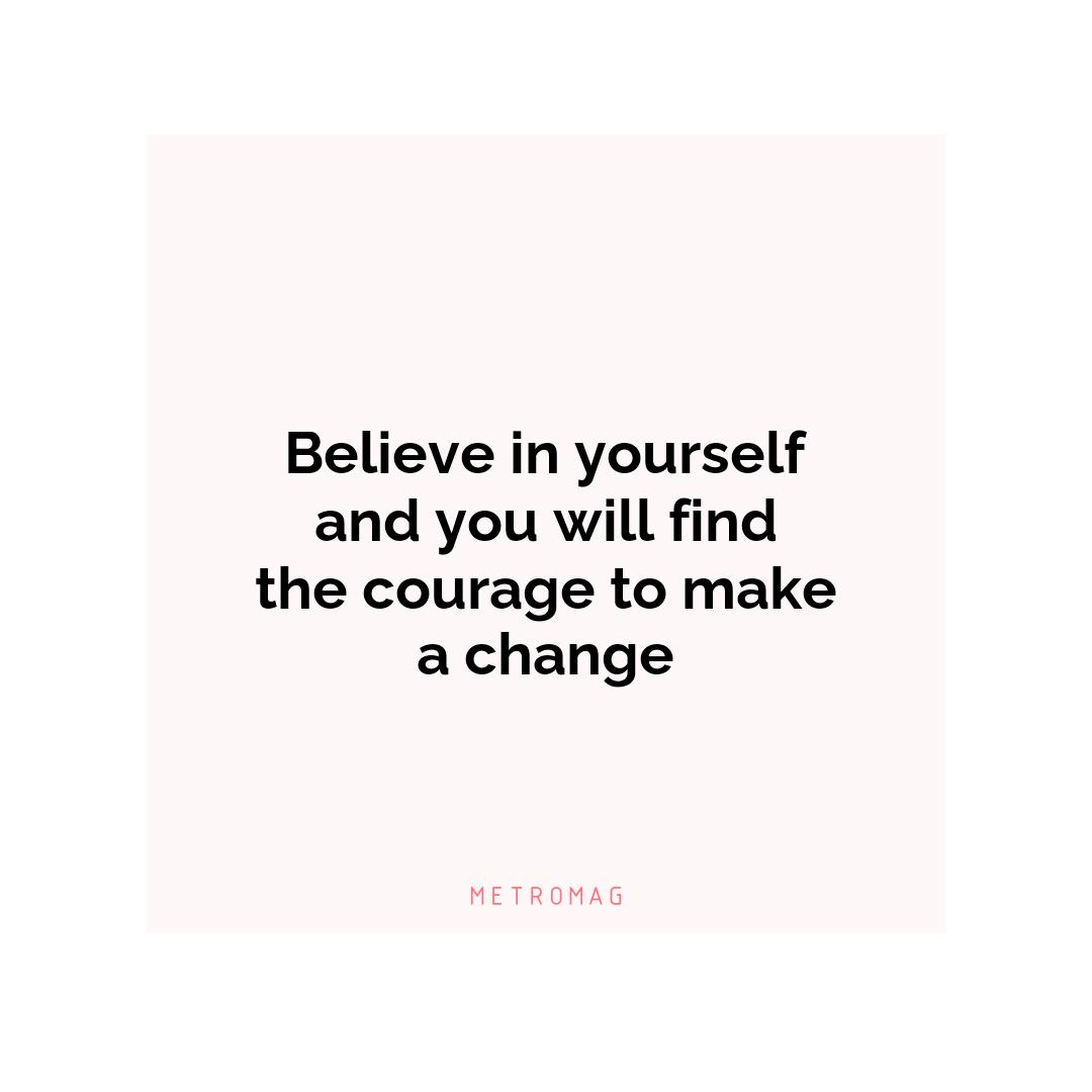 Believe in yourself and you will find the courage to make a change