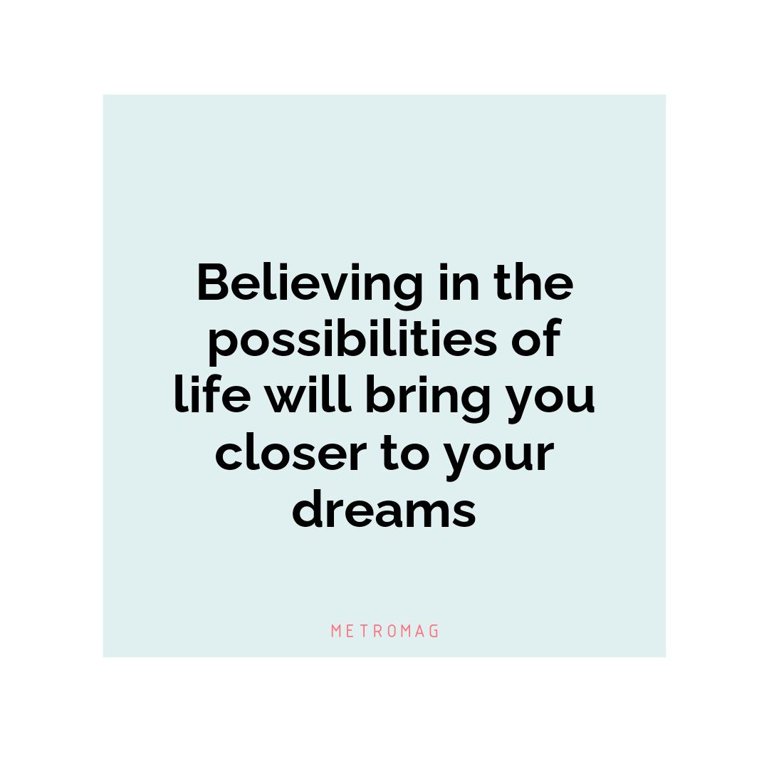 Believing in the possibilities of life will bring you closer to your dreams