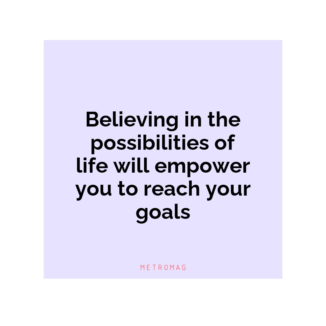Believing in the possibilities of life will empower you to reach your goals