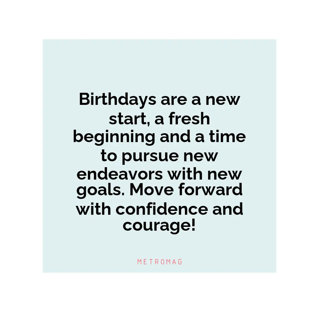 Birthdays are a new start, a fresh beginning and a time to pursue new endeavors with new goals. Move forward with confidence and courage!