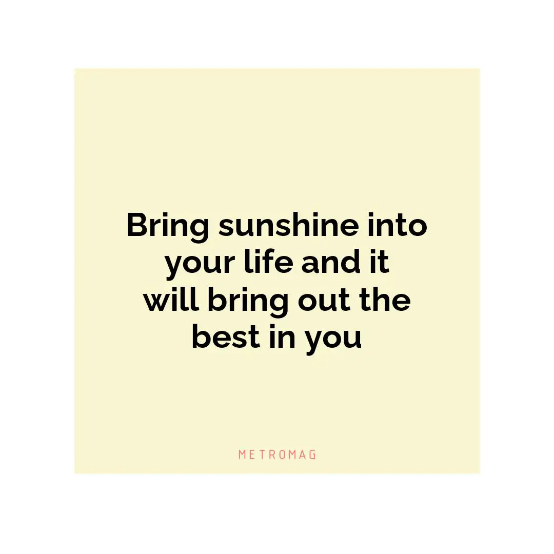 Bring sunshine into your life and it will bring out the best in you
