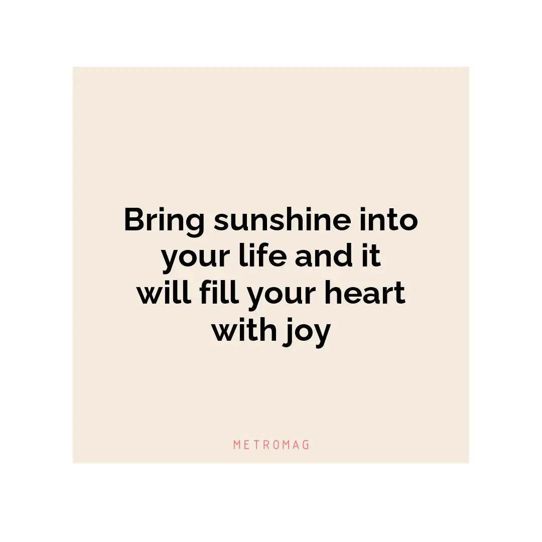 Bring sunshine into your life and it will fill your heart with joy