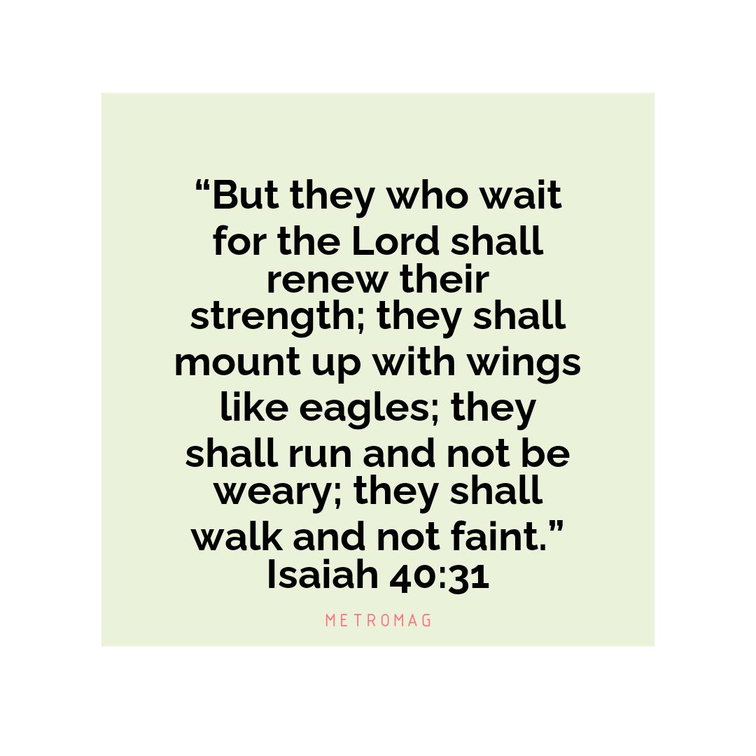 “But they who wait for the Lord shall renew their strength; they shall mount up with wings like eagles; they shall run and not be weary; they shall walk and not faint.” Isaiah 40:31