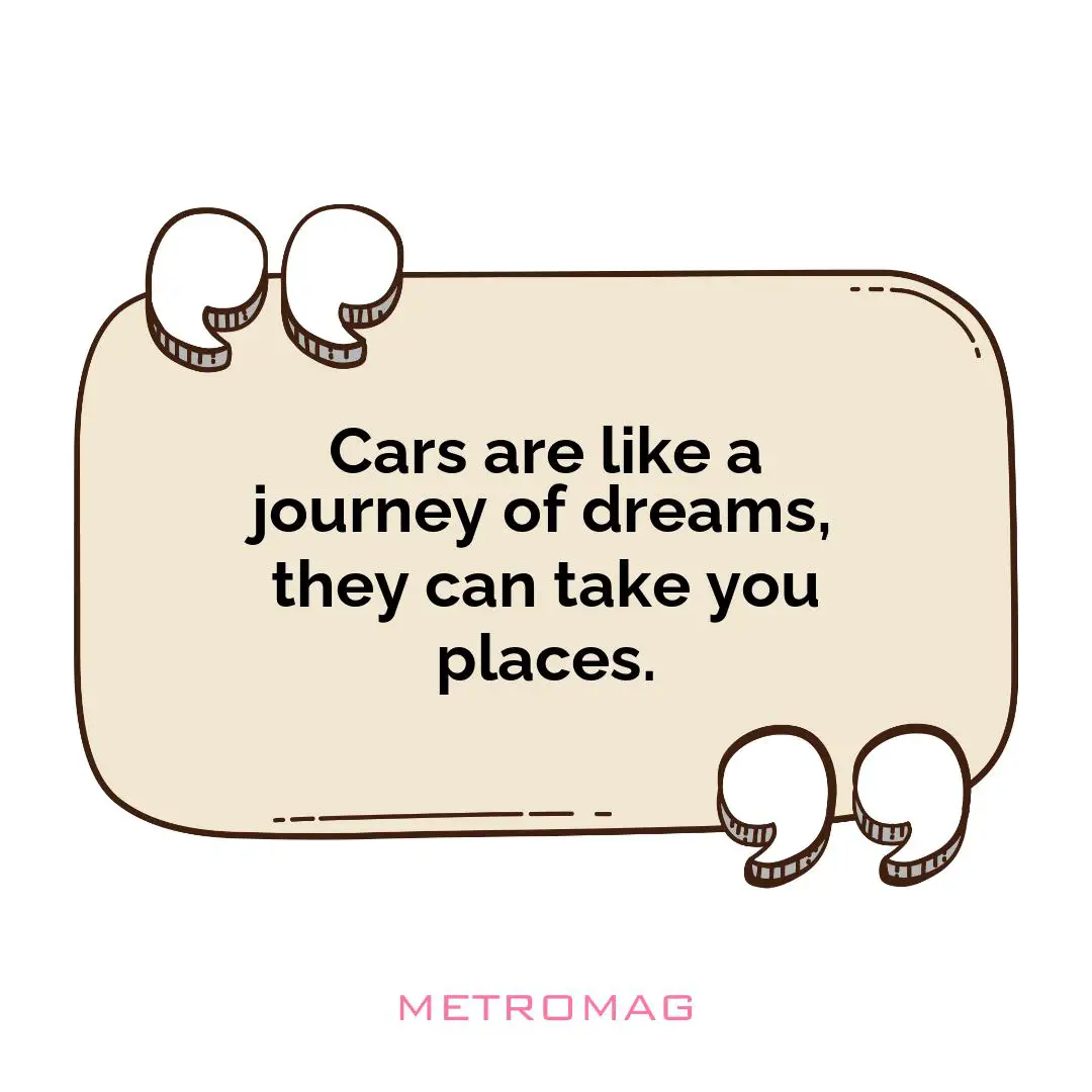 Cars are like a journey of dreams, they can take you places.
