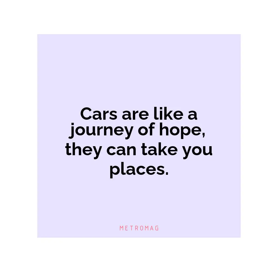 Cars are like a journey of hope, they can take you places.