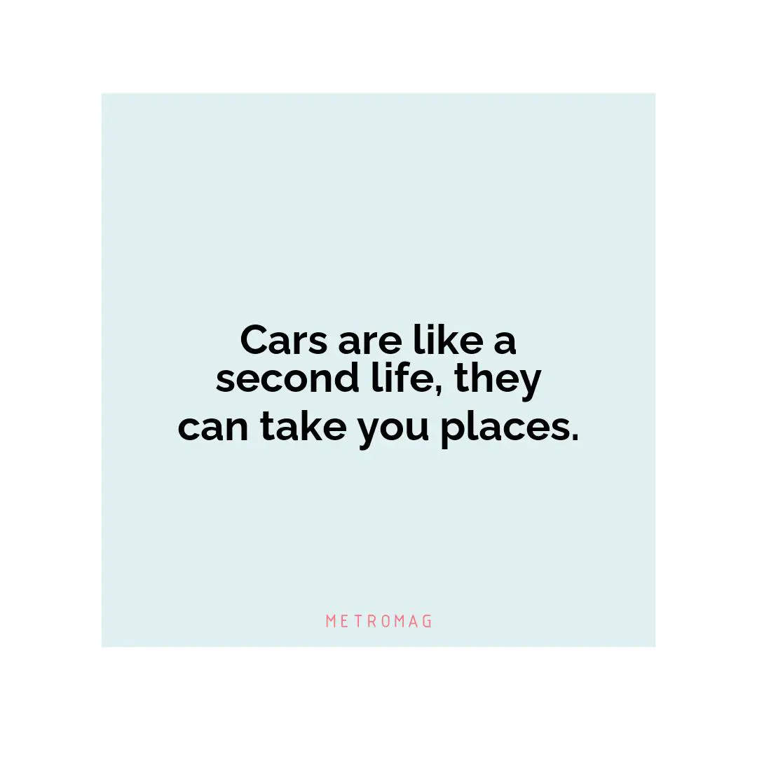 Cars are like a second life, they can take you places.