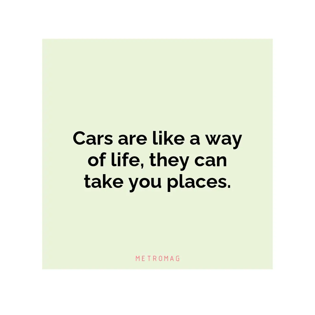 Cars are like a way of life, they can take you places.