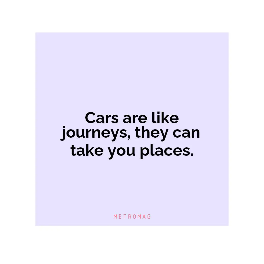Cars are like journeys, they can take you places.