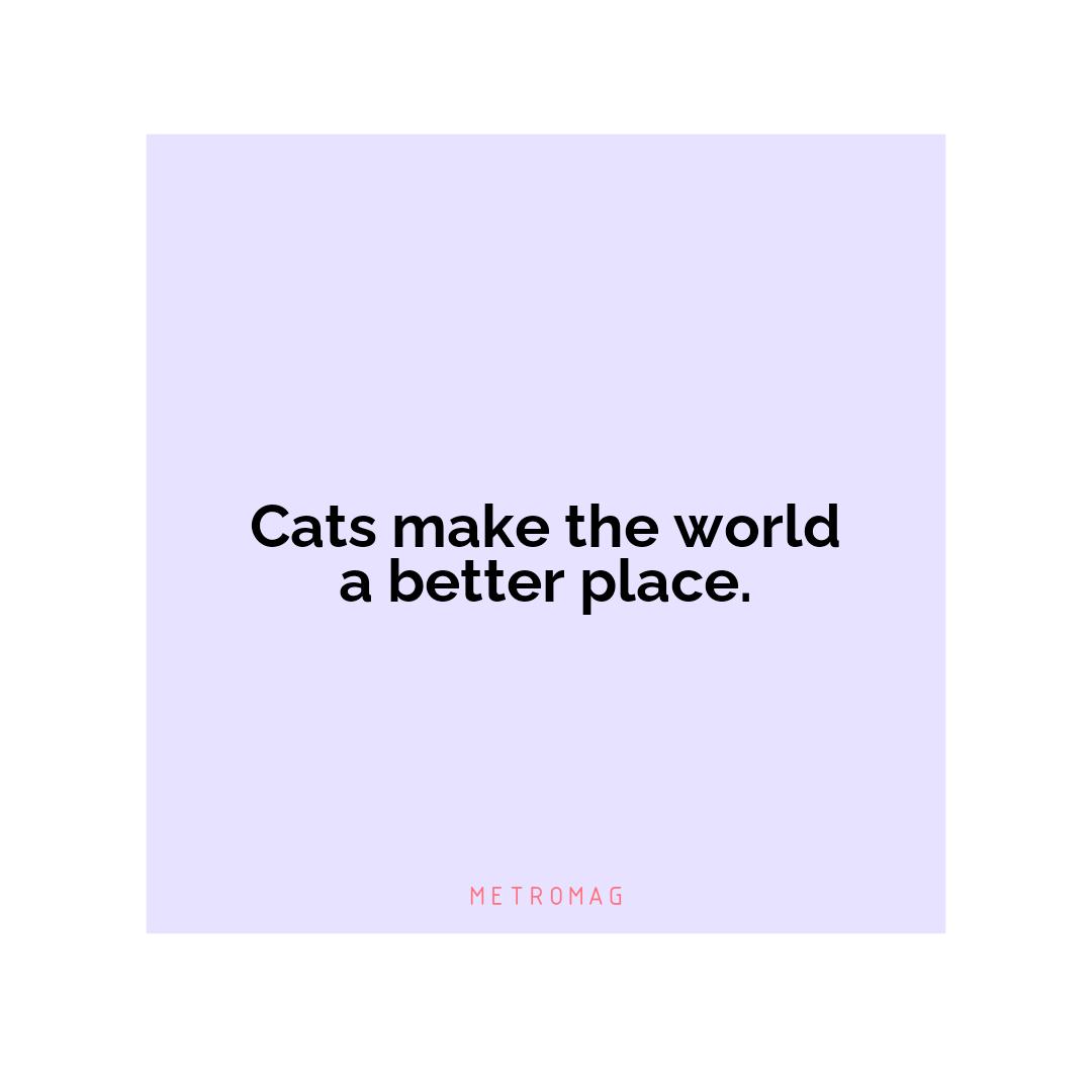Cats make the world a better place.