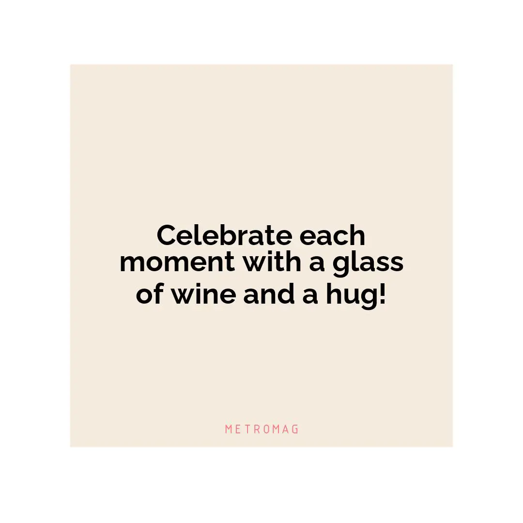 Celebrate each moment with a glass of wine and a hug!